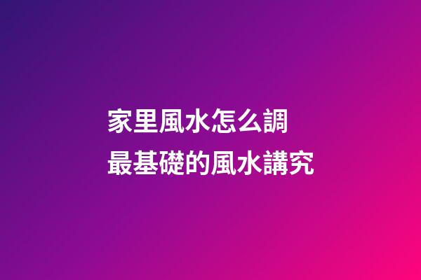 家里風水怎么調 最基礎的風水講究